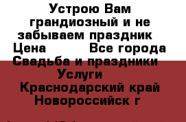 Устрою Вам грандиозный и не забываем праздник › Цена ­ 900 - Все города Свадьба и праздники » Услуги   . Краснодарский край,Новороссийск г.